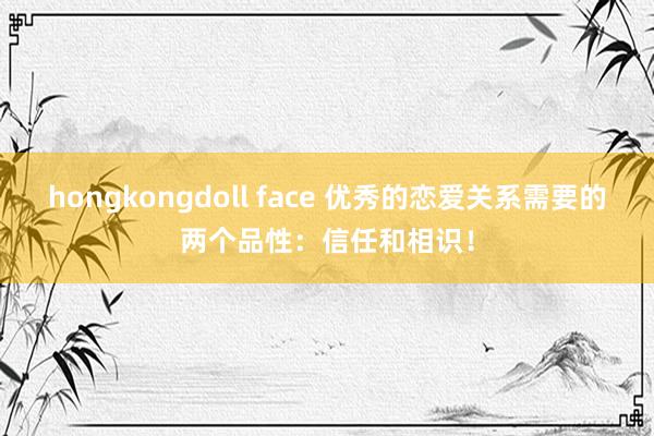 hongkongdoll face 优秀的恋爱关系需要的两个品性：信任和相识！