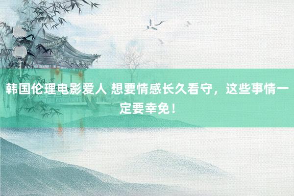 韩国伦理电影爱人 想要情感长久看守，这些事情一定要幸免！