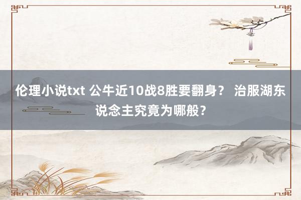 伦理小说txt 公牛近10战8胜要翻身？ 治服湖东说念主究竟为哪般？