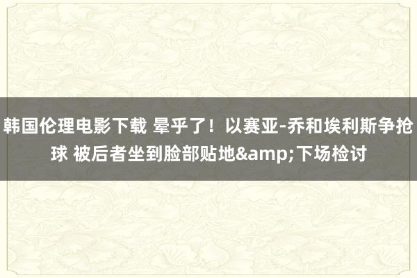 韩国伦理电影下载 晕乎了！以赛亚-乔和埃利斯争抢球 被后者坐到脸部贴地&下场检讨