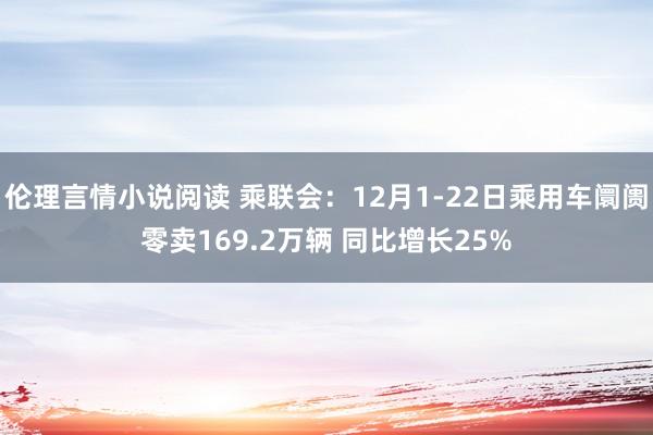 伦理言情小说阅读 乘联会：12月1-22日乘用车阛阓零卖169.2万辆 同比增长25%
