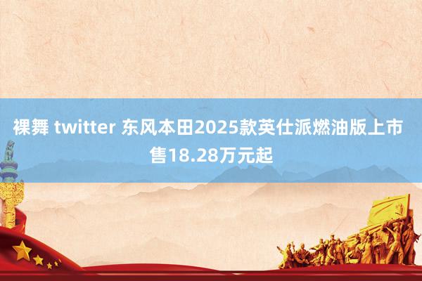 裸舞 twitter 东风本田2025款英仕派燃油版上市 售18.28万元起