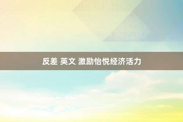 反差 英文 激励怡悦经济活力