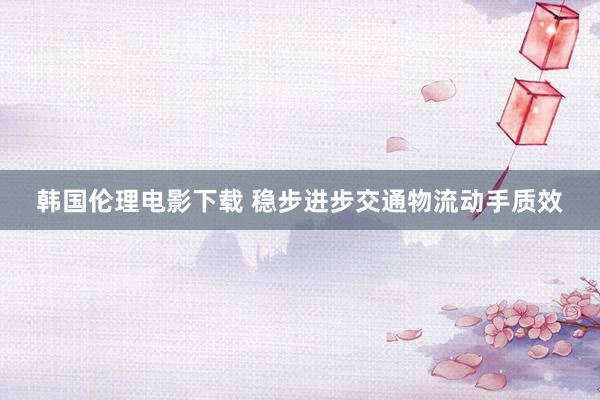 韩国伦理电影下载 稳步进步交通物流动手质效