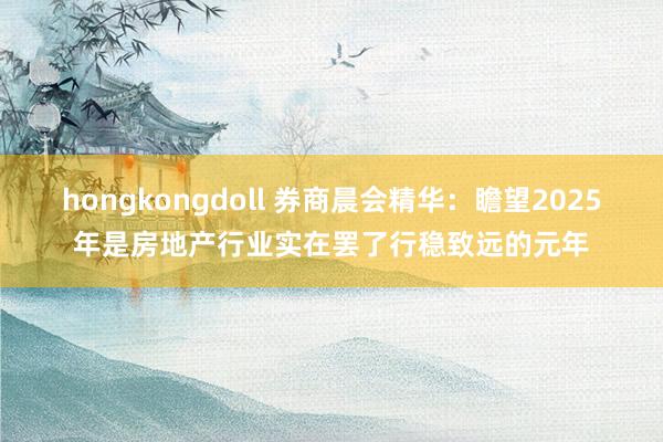 hongkongdoll 券商晨会精华：瞻望2025年是房地产行业实在罢了行稳致远的元年
