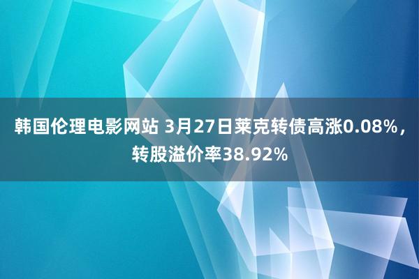 韩国伦理电影网站 3月27日莱克转债高涨0.08%，转股溢价率38.92%