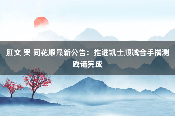 肛交 哭 同花顺最新公告：推进凯士顺减合手揣测践诺完成