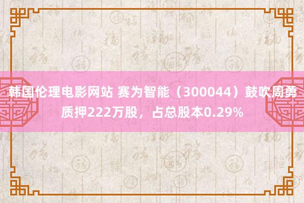 韩国伦理电影网站 赛为智能（300044）鼓吹周勇质押222万股，占总股本0.29%