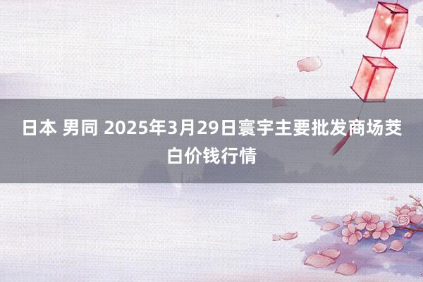 日本 男同 2025年3月29日寰宇主要批发商场茭白价钱行情
