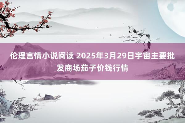 伦理言情小说阅读 2025年3月29日宇宙主要批发商场茄子价钱行情