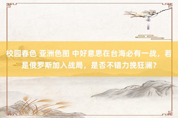 校园春色 亚洲色图 中好意思在台海必有一战，若是俄罗斯加入战局，是否不错力挽狂澜？