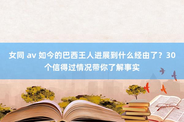 女同 av 如今的巴西王人进展到什么经由了？30个信得过情况带你了解事实