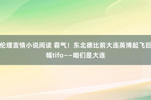 伦理言情小说阅读 霸气！东北德比前大连英博起飞巨幅tifo——咱们是大连