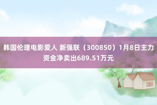 韩国伦理电影爱人 新强联（300850）1月8日主力资金净卖出689.51万元