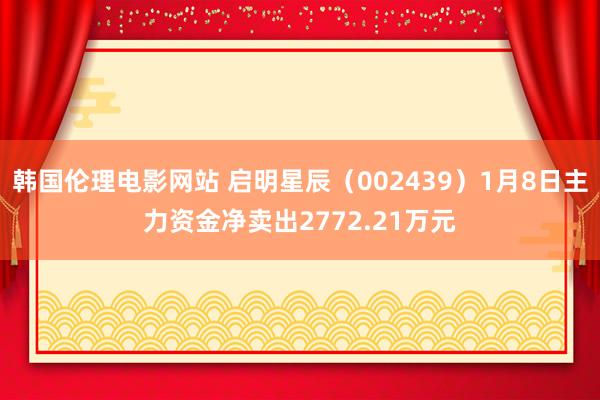 韩国伦理电影网站 启明星辰（002439）1月8日主力资金净卖出2772.21万元