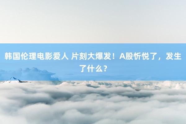 韩国伦理电影爱人 片刻大爆发！A股忻悦了，发生了什么？