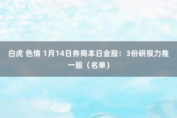 白虎 色情 1月14日券商本日金股：3份研报力推一股（名单）