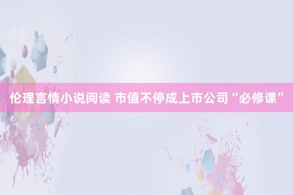 伦理言情小说阅读 市值不停成上市公司“必修课”