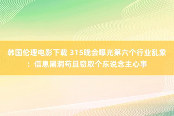 韩国伦理电影下载 315晚会曝光第六个行业乱象：信息黑洞苟且窃取个东说念主心事