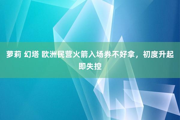 萝莉 幻塔 欧洲民营火箭入场券不好拿，初度升起即失控