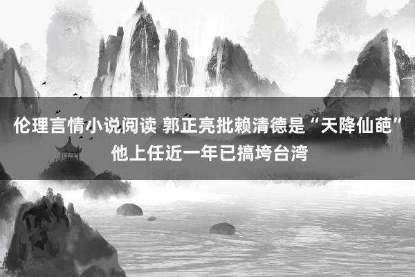 伦理言情小说阅读 郭正亮批赖清德是“天降仙葩” 他上任近一年已搞垮台湾
