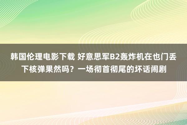 韩国伦理电影下载 好意思军B2轰炸机在也门丢下核弹果然吗？一场彻首彻尾的坏话闹剧
