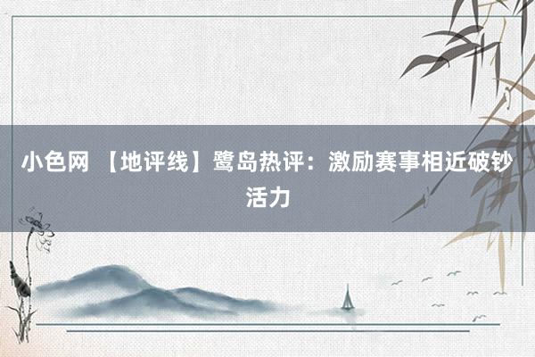 小色网 【地评线】鹭岛热评：激励赛事相近破钞活力