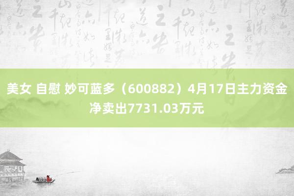 美女 自慰 妙可蓝多（600882）4月17日主力资金净卖出7731.03万元