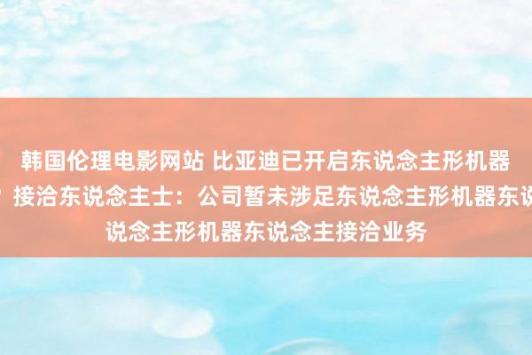 韩国伦理电影网站 比亚迪已开启东说念主形机器东说念主形态？接洽东说念主士：公司暂未涉足东说念主形机器东说念主接洽业务