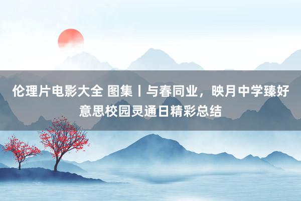 伦理片电影大全 图集丨与春同业，映月中学臻好意思校园灵通日精彩总结