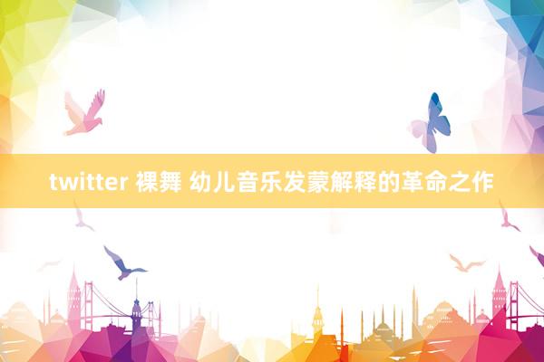 twitter 裸舞 幼儿音乐发蒙解释的革命之作
