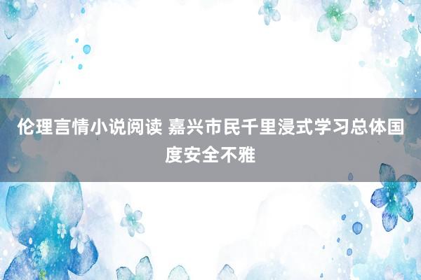 伦理言情小说阅读 嘉兴市民千里浸式学习总体国度安全不雅
