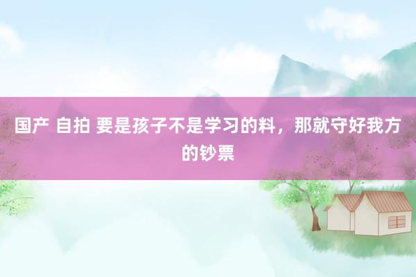 国产 自拍 要是孩子不是学习的料，那就守好我方的钞票