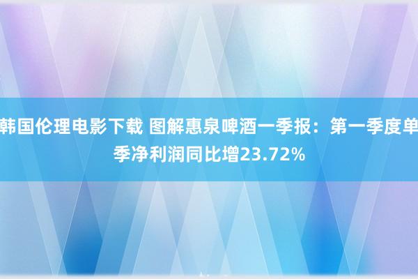 韩国伦理电影下载 图解惠泉啤酒一季报：第一季度单季净利润同比增23.72%