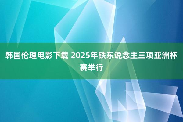 韩国伦理电影下载 2025年铁东说念主三项亚洲杯赛举行