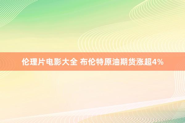 伦理片电影大全 布伦特原油期货涨超4%