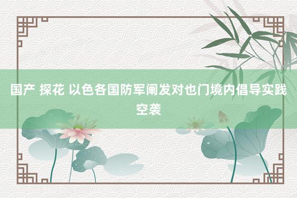 国产 探花 以色各国防军阐发对也门境内倡导实践空袭