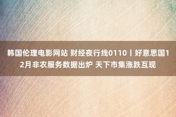 韩国伦理电影网站 财经夜行线0110丨好意思国12月非农服务数据出炉 天下市集涨跌互现
