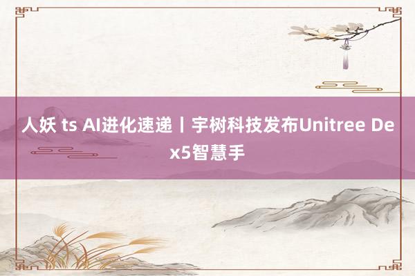 人妖 ts AI进化速递丨宇树科技发布Unitree Dex5智慧手