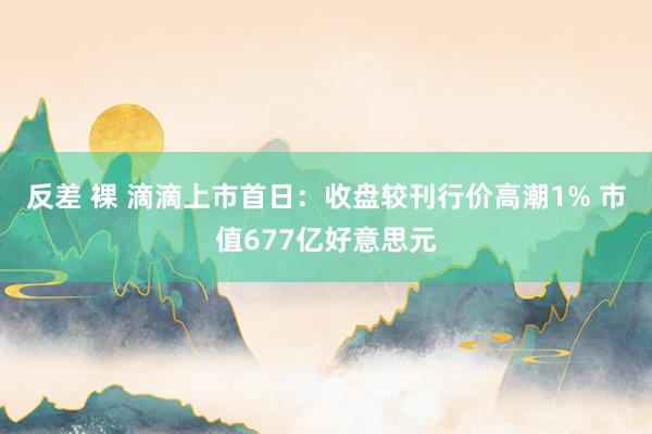 反差 裸 滴滴上市首日：收盘较刊行价高潮1% 市值677亿好意思元