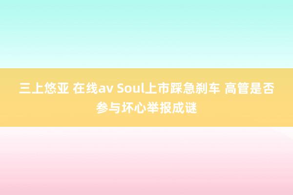 三上悠亚 在线av Soul上市踩急刹车 高管是否参与坏心举报成谜
