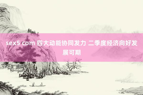 sex5 com 四大动能协同发力 二季度经济向好发展可期