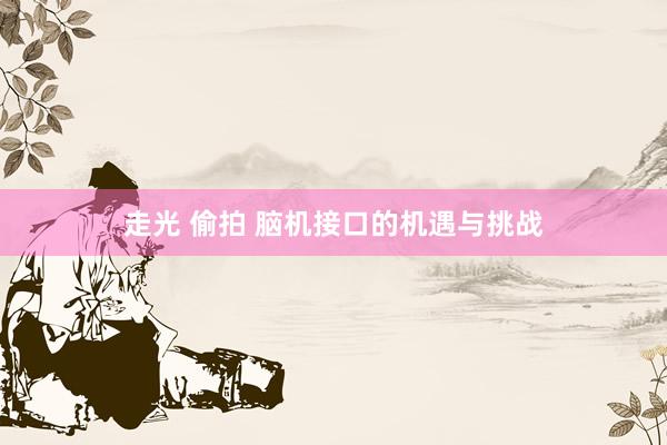 走光 偷拍 脑机接口的机遇与挑战