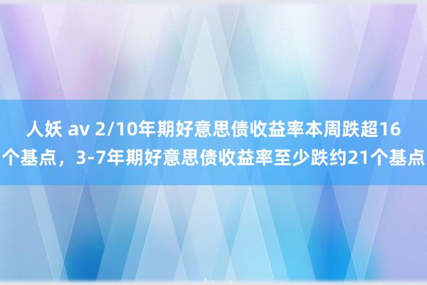 人妖 av 2/10年期好意思债收益率本周跌超16个基点，3-7年期好意思债收益率至少跌约21个基点