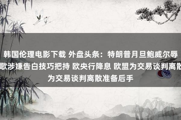 韩国伦理电影下载 外盘头条：特朗普月旦鲍威尔辱弄政事 谷歌涉嫌告白技巧把持 欧央行降息 欧盟为交易谈判离散准备后手