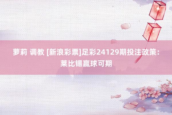萝莉 调教 [新浪彩票]足彩24129期投注政策：莱比锡赢球可期
