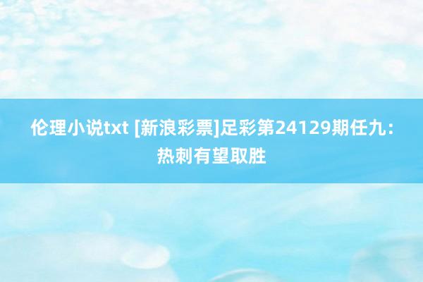 伦理小说txt [新浪彩票]足彩第24129期任九：热刺有望取胜