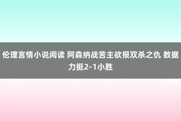 伦理言情小说阅读 阿森纳战苦主欲报双杀之仇 数据力挺2-1小胜