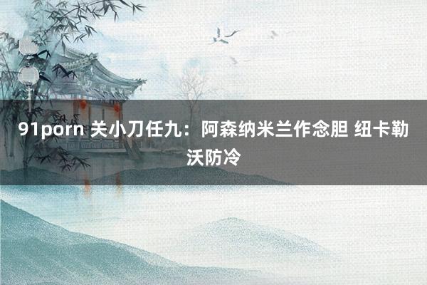 91porn 关小刀任九：阿森纳米兰作念胆 纽卡勒沃防冷