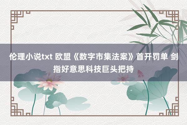伦理小说txt 欧盟《数字市集法案》首开罚单 剑指好意思科技巨头把持